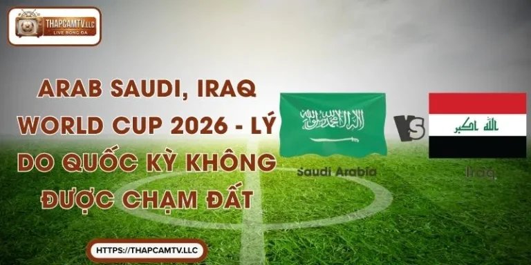 Arab Saudi, Iraq World Cup 2026 - Lý Do Quốc Kỳ Không Được Chạm Đất