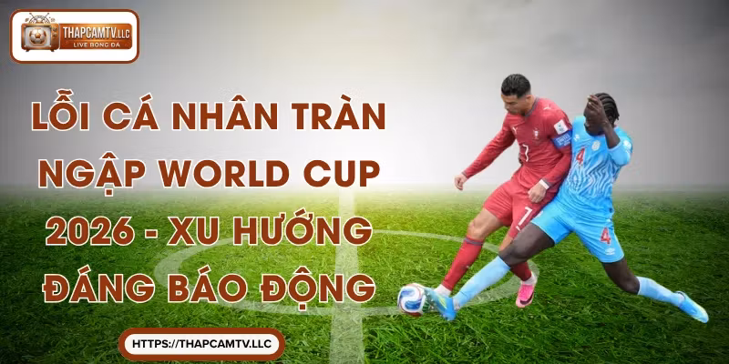 Lỗi Cá Nhân Tràn Ngập World Cup 2026 – Xu Hướng Đáng Báo Động