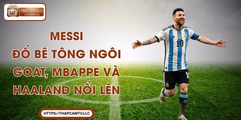 Messi – Đổ Bê Tông Ngôi GOAT, Mbappe Và Haaland Nổi Lên