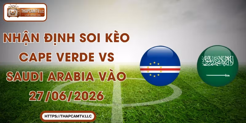 Nhận Định Soi Kèo Cape Verde vs Saudi Arabia Vào 27/06/2026