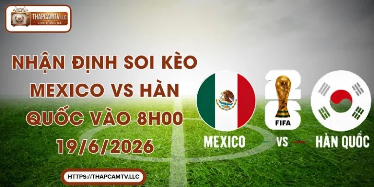 Nhận Định Soi Kèo Mexico vs Hàn Quốc Vào 8h00 19/6/2026