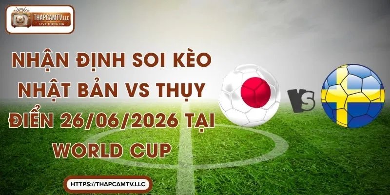 Nhận Định Soi Kèo Nhật Bản vs Thụy Điển 26/06/2026 Tại World Cup