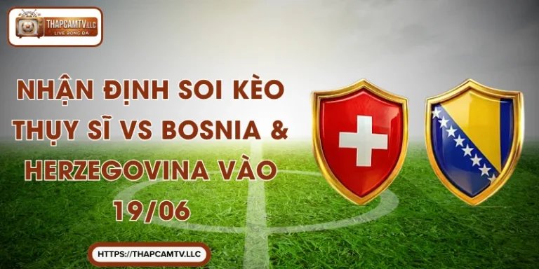 Nhận Định Soi Kèo Thụy Sĩ vs Bosnia & Herzegovina Vào 19/06