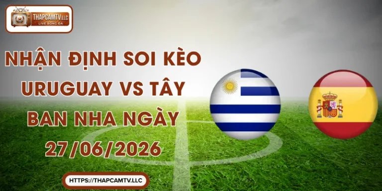 Nhận Định Soi Kèo Uruguay vs Tây Ban Nha Ngày 27/06/2026