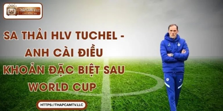 Sa Thải HLV Tuchel - Anh Cài Điều Khoản Đặc Biệt Sau World Cup
