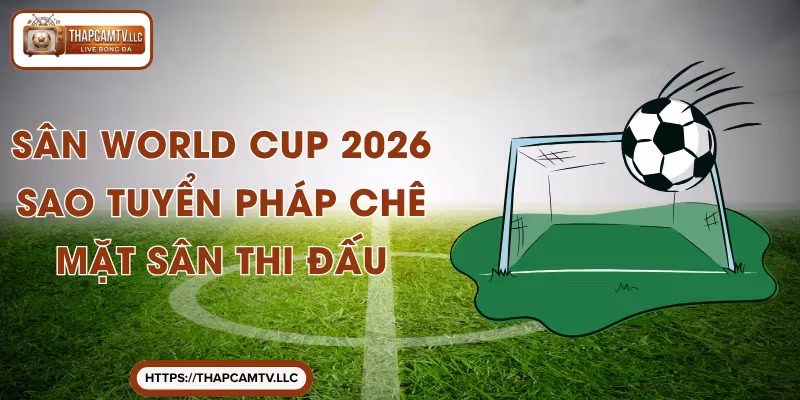 Sân World Cup 2026 – Sao Tuyển Pháp Chê Mặt Sân Thi Đấu